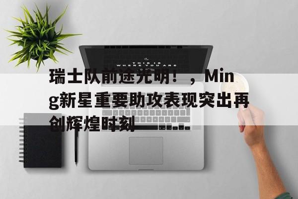 瑞士队前途光明！，Ming新星重要助攻表现突出再创辉煌时刻(瑞士队大名单)